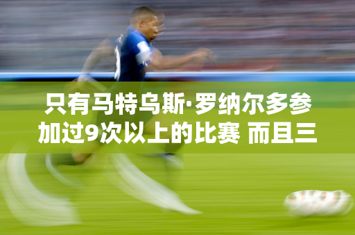 只有马特乌斯·罗纳尔多参加过9次以上的比赛 而且三人都是金球奖得主