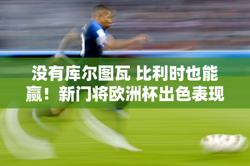 没有库尔图瓦 比利时也能赢！新门将欧洲杯出色表现赢得球迷认可