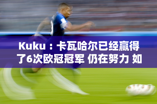 Kuku : 卡瓦哈尔已经赢得了6次欧冠冠军 仍在努力 如果他进入欧洲杯决赛 他会把头发染成红色