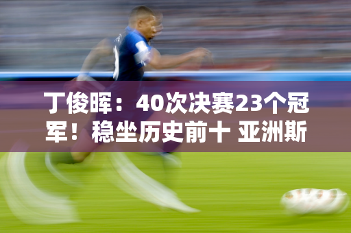 丁俊晖：40次决赛23个冠军！稳坐历史前十 亚洲斯诺克纪录打破者