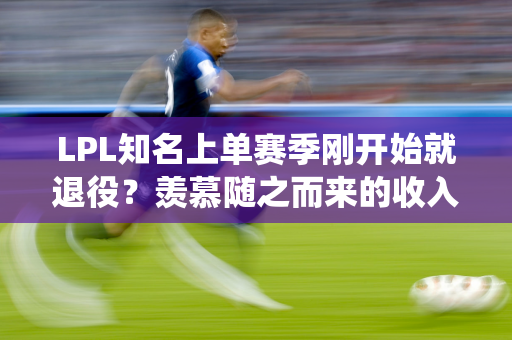 LPL知名上单赛季刚开始就退役？羡慕随之而来的收入 我订了票 早上六点就回家了！