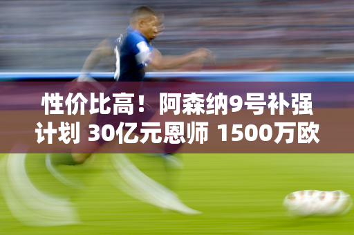 性价比高！阿森纳9号补强计划 30亿元恩师 1500万欧元加盟AC米兰