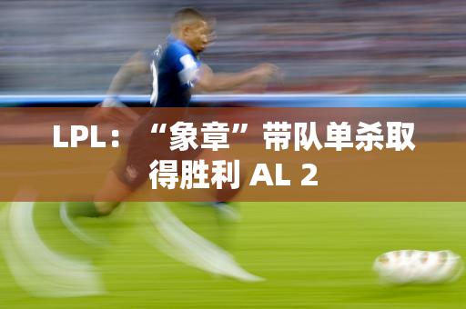 LPL：“象章”带队单杀取得胜利 AL 2