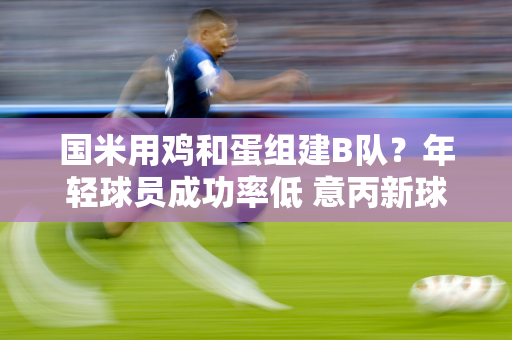 国米用鸡和蛋组建B队？年轻球员成功率低 意丙新球队提供解决方案