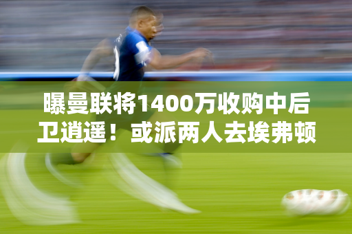 曝曼联将1400万收购中后卫逍遥！或派两人去埃弗顿铁卫 高薪成障碍