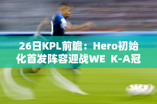 26日KPL前瞻：Hero初始化首发阵容迎战WE  K-A冠军能否成功破0？