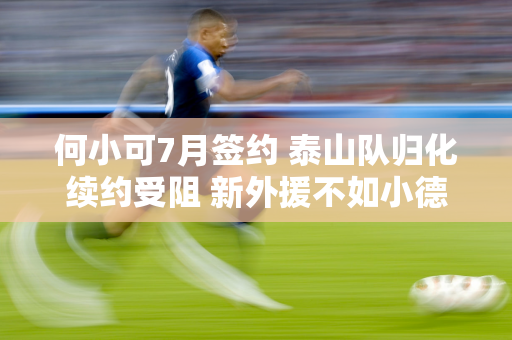 何小可7月签约 泰山队归化续约受阻 新外援不如小德 不会签内援