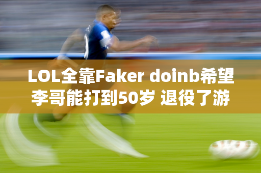 LOL全靠Faker doinb希望李哥能打到50岁 退役了游戏就过时了