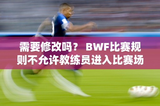 需要修改吗？ BWF比赛规则不允许教练员进入比赛场地