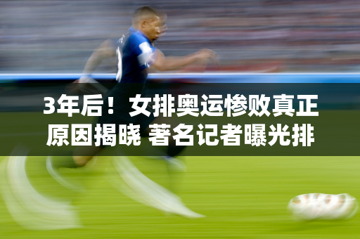 3年后！女排奥运惨败真正原因揭晓 著名记者曝光排协内幕 郎平成受害者