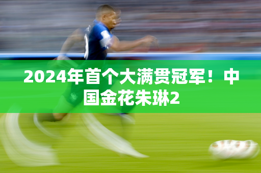 2024年首个大满贯冠军！中国金花朱琳2