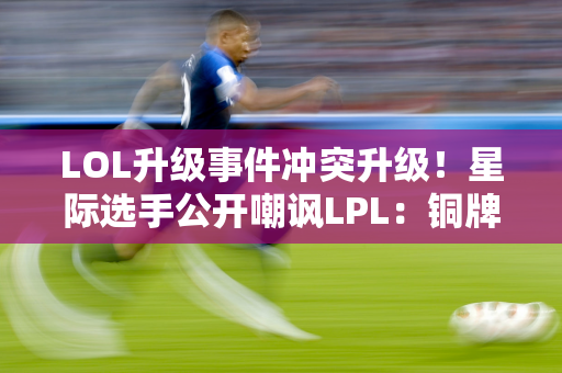 LOL升级事件冲突升级！星际选手公开嘲讽LPL：铜牌赛区为国争光